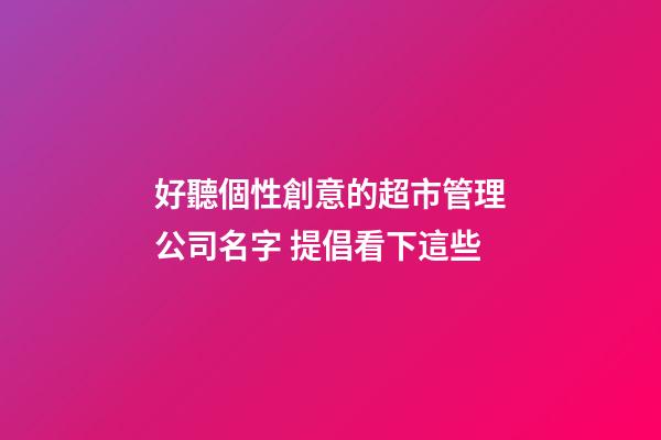 好聽個性創意的超市管理公司名字 提倡看下這些